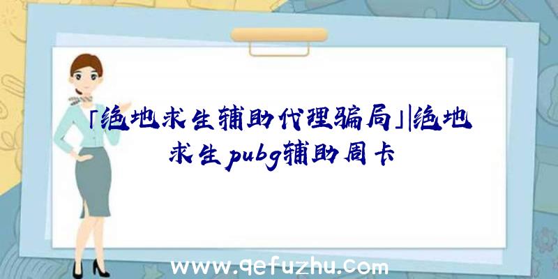 「绝地求生辅助代理骗局」|绝地求生pubg辅助周卡